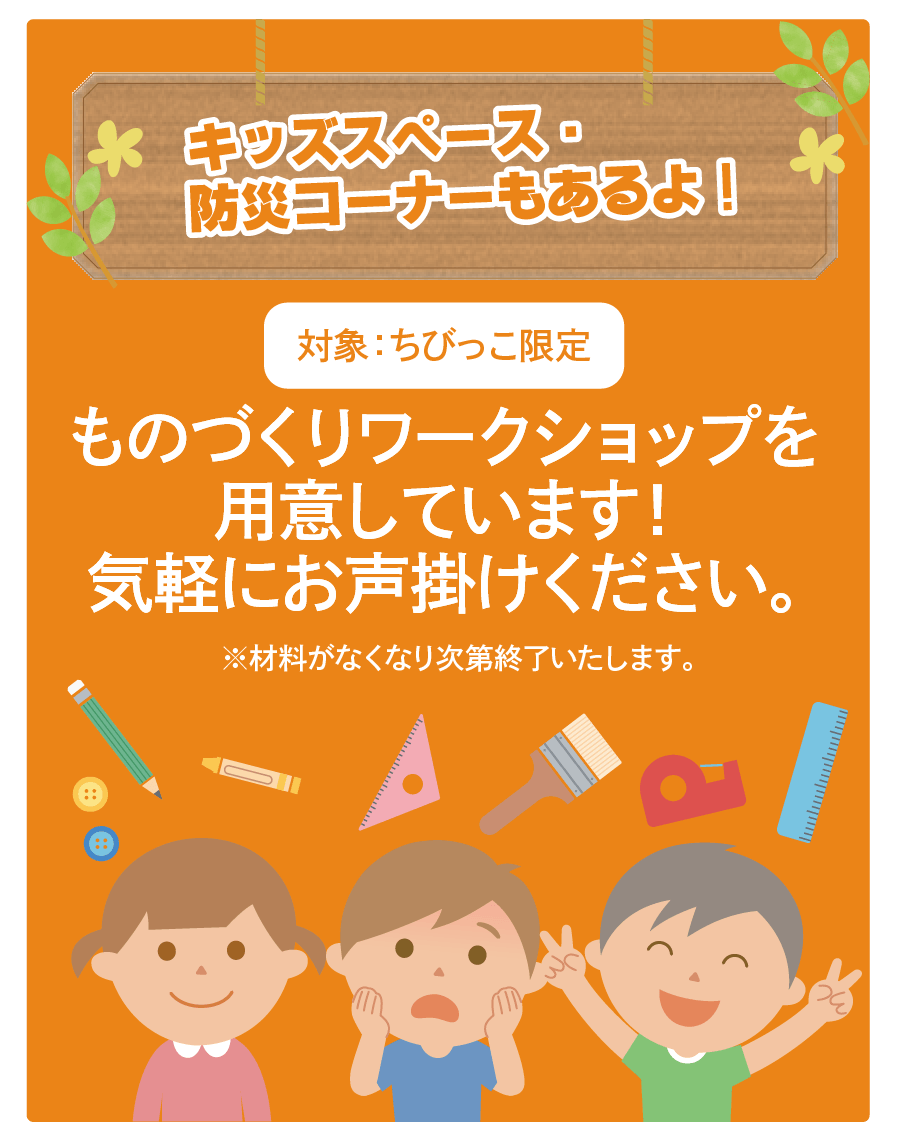 キッズSP・防災コーナーもあるよ！対象：ちびっこ限定 ものづくりワークショップを用紙しています！気軽にお声がけください。コメ材料がなくなり次第終了いたします。