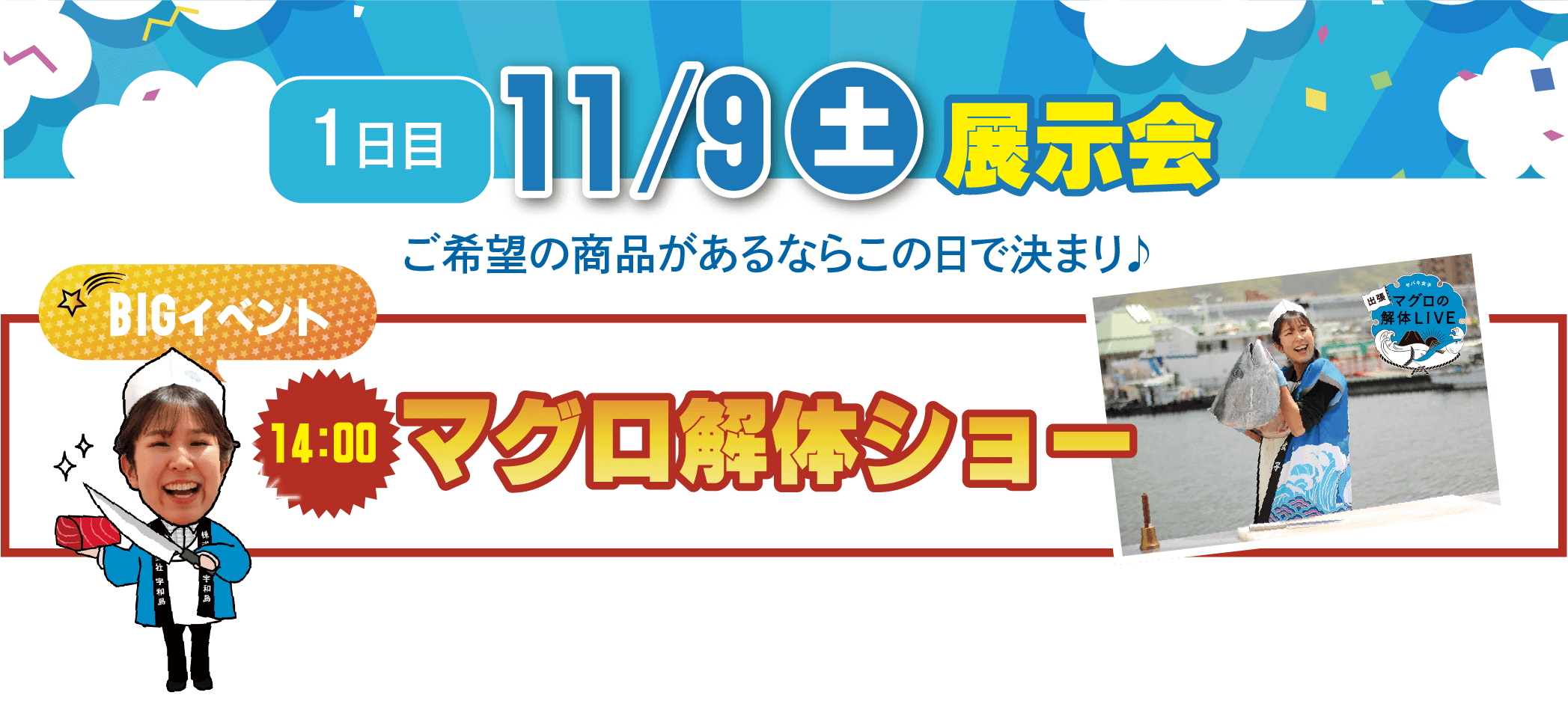 1日目 11.9(土)展示会 ご希望商品があるならこの日で決まり♪ BIGイベント 14:00 マグロ解体ショー