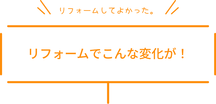 リフォームしてよかった。リフォームでこんな変化が！